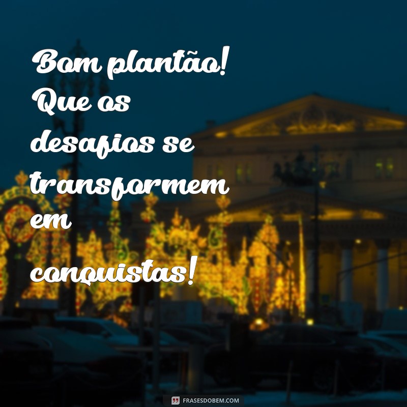 bom plantão Bom plantão! Que os desafios se transformem em conquistas!