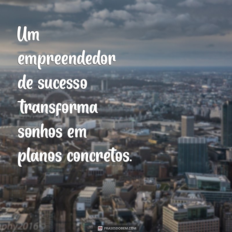 um empreendedor de sucesso Um empreendedor de sucesso transforma sonhos em planos concretos.