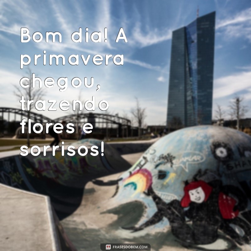 bom dia primavera chegou Bom dia! A primavera chegou, trazendo flores e sorrisos!