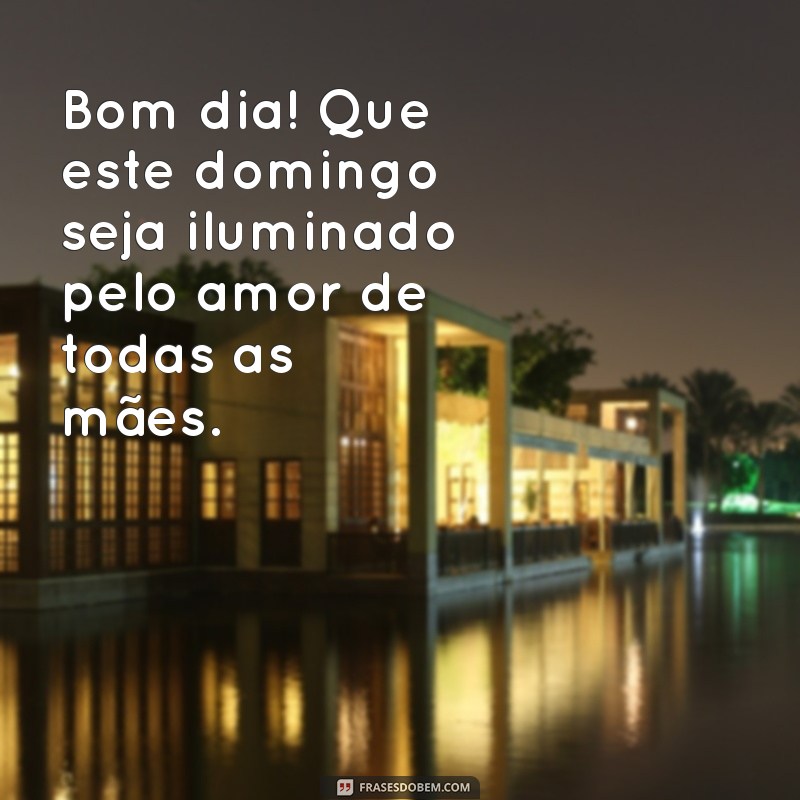 bom dia feliz dia das mães domingo Bom dia! Que este domingo seja iluminado pelo amor de todas as mães.