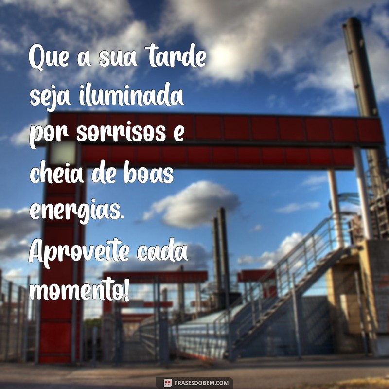 mensagem de boa tarde bem linda Que a sua tarde seja iluminada por sorrisos e cheia de boas energias. Aproveite cada momento!