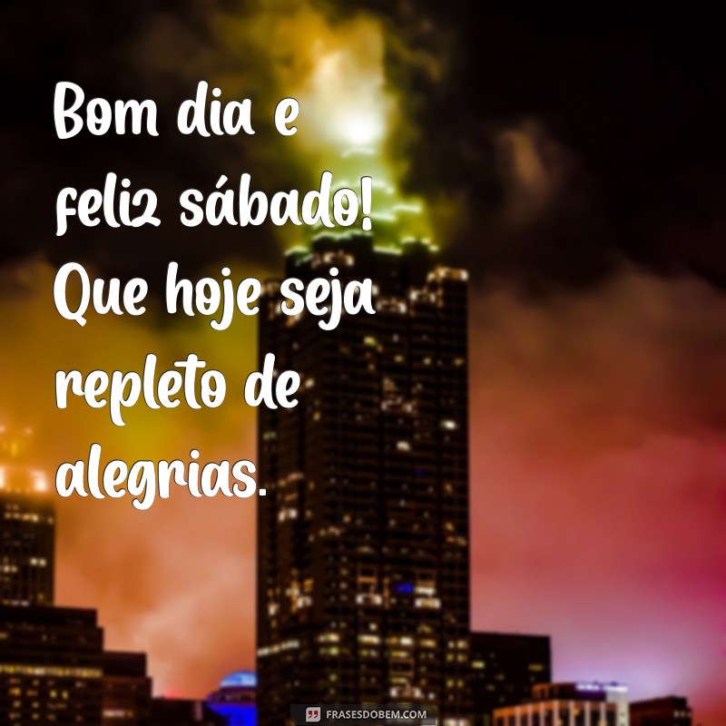 bom dia e feliz sabado Bom dia e feliz sábado! Que hoje seja repleto de alegrias.