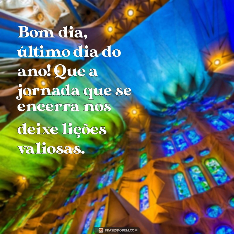 bom dia último dia do ano Bom dia, último dia do ano! Que a jornada que se encerra nos deixe lições valiosas.