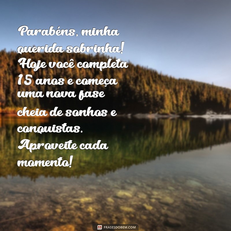 mensagem de aniversário de quinze anos para sobrinha Parabéns, minha querida sobrinha! Hoje você completa 15 anos e começa uma nova fase cheia de sonhos e conquistas. Aproveite cada momento!