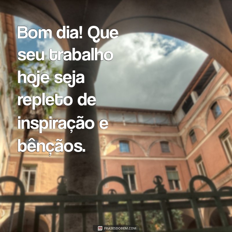 bom dia de trabalho abençoado Bom dia! Que seu trabalho hoje seja repleto de inspiração e bênçãos.