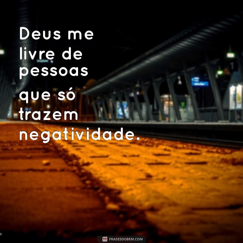 deus me livre de pessoas ruins Deus me livre de pessoas que só trazem negatividade.