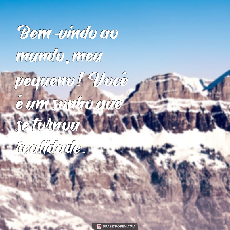 mensagem para filho recem nascido Bem-vindo ao mundo, meu pequeno! Você é um sonho que se tornou realidade.