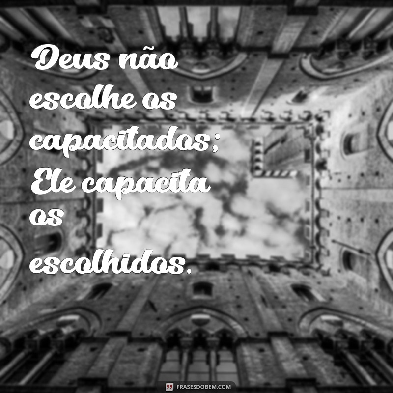 deus não escolhe os capacitados Deus não escolhe os capacitados; Ele capacita os escolhidos.