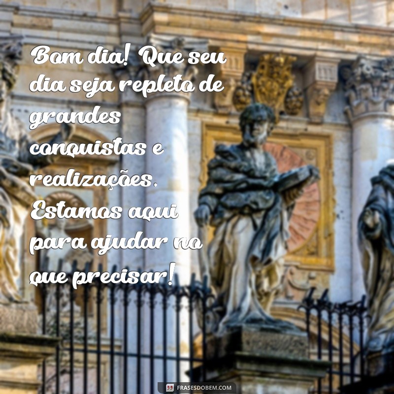 mensagem de bom dia aos clientes Bom dia! Que seu dia seja repleto de grandes conquistas e realizações. Estamos aqui para ajudar no que precisar!