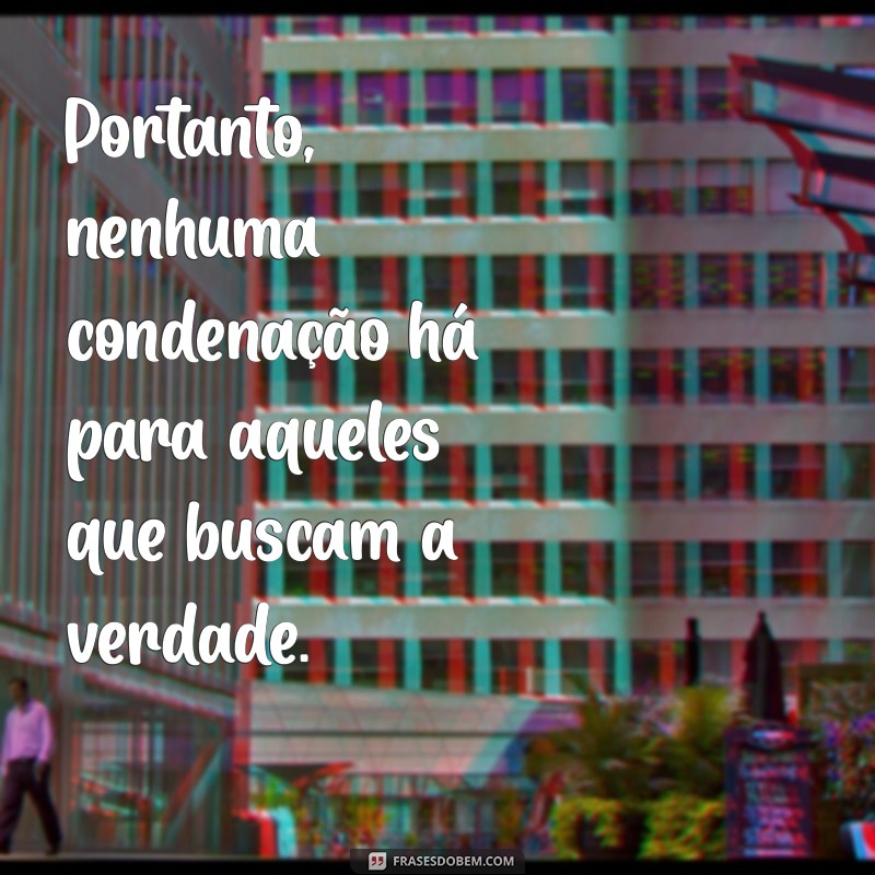 portanto nenhuma condenação há Portanto, nenhuma condenação há para aqueles que buscam a verdade.