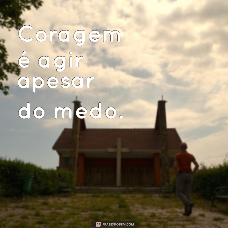 coragem frases curtas Coragem é agir apesar do medo.