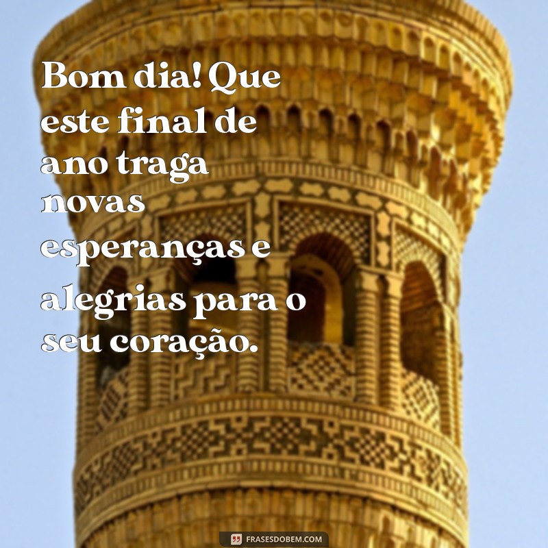 bom dia final de ano Bom dia! Que este final de ano traga novas esperanças e alegrias para o seu coração.