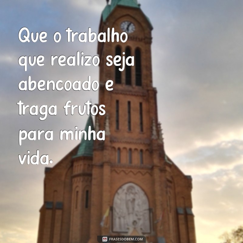 frases oração para abençoar o trabalho Que o trabalho que realizo seja abençoado e traga frutos para minha vida.