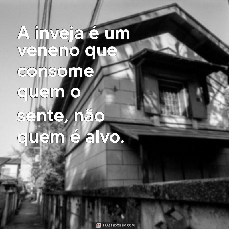 inveja mata frases A inveja é um veneno que consome quem o sente, não quem é alvo.