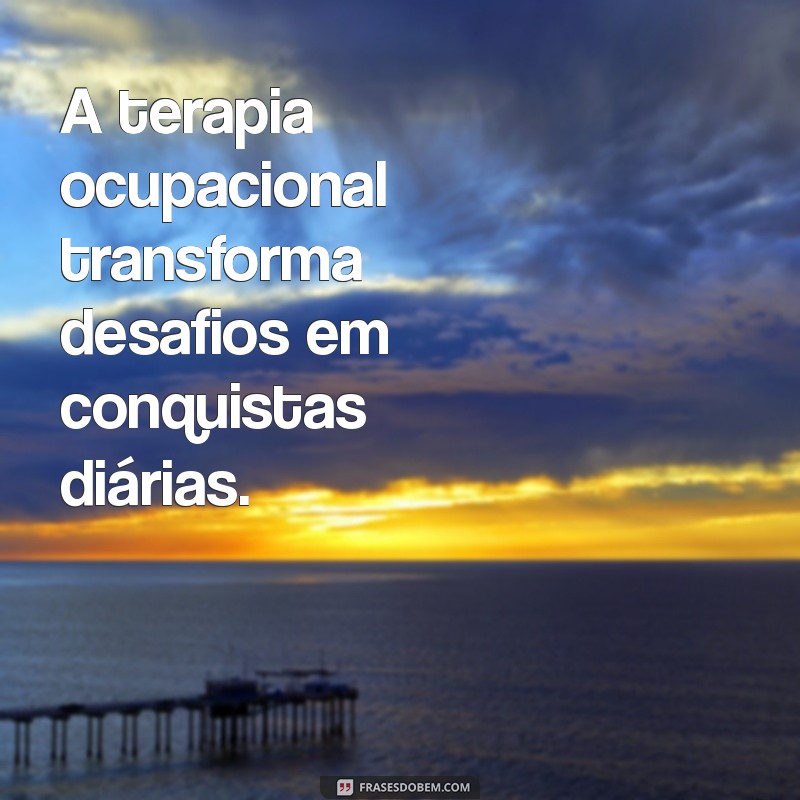 frases terapia ocupacional A terapia ocupacional transforma desafios em conquistas diárias.