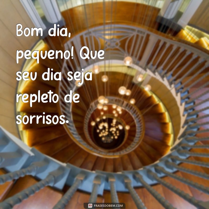 bom dia pequeno Bom dia, pequeno! Que seu dia seja repleto de sorrisos.