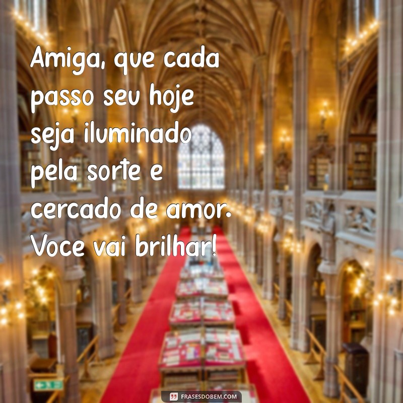 mensagem de boa sorte para amiga Amiga, que cada passo seu hoje seja iluminado pela sorte e cercado de amor. Você vai brilhar!