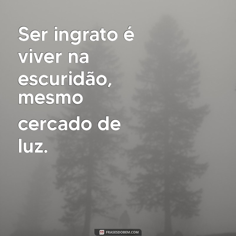 Frases Impactantes sobre Ingratidão: Reflexões que Fazem Pensar 