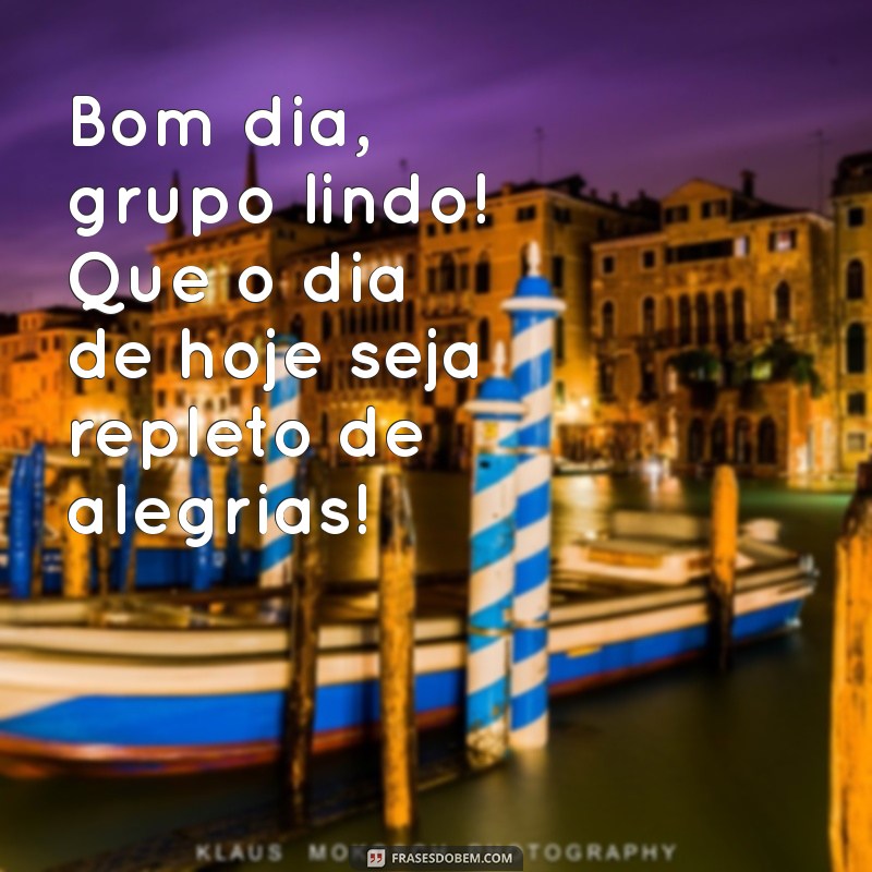 bom dia grupo lindo Bom dia, grupo lindo! Que o dia de hoje seja repleto de alegrias!