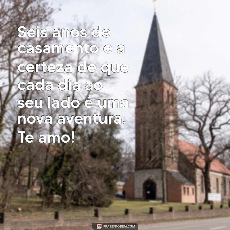 mensagem de 6 anos de casados Seis anos de casamento e a certeza de que cada dia ao seu lado é uma nova aventura. Te amo!