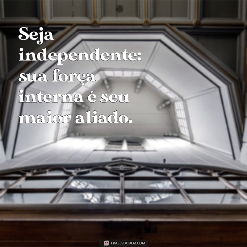 seja independente nao dependa de homem Seja independente: sua força interna é seu maior aliado.