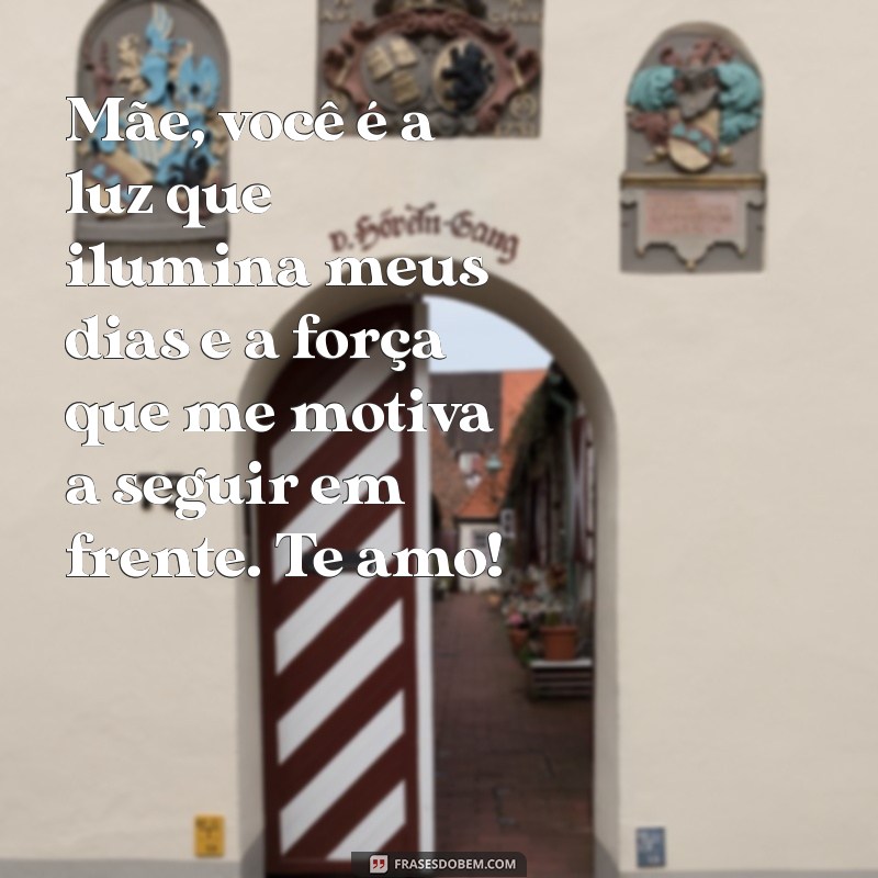 mensagens para minha mãe Mãe, você é a luz que ilumina meus dias e a força que me motiva a seguir em frente. Te amo!