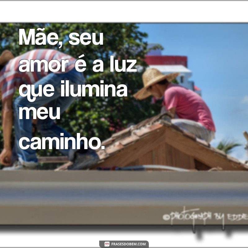 frases de amor de filha para mãe Mãe, seu amor é a luz que ilumina meu caminho.