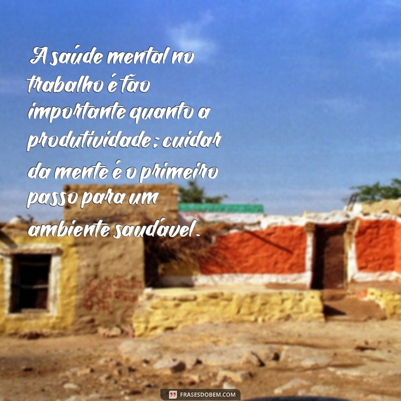 frases sobre saude mental no trabalho A saúde mental no trabalho é tão importante quanto a produtividade; cuidar da mente é o primeiro passo para um ambiente saudável.