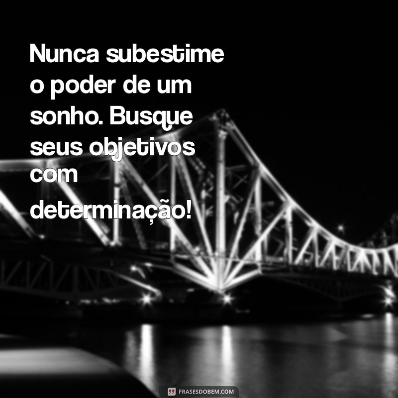 busque seus objetivos Nunca subestime o poder de um sonho. Busque seus objetivos com determinação!