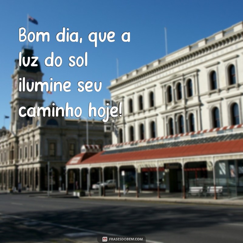 bom dia dia Bom dia, que a luz do sol ilumine seu caminho hoje!