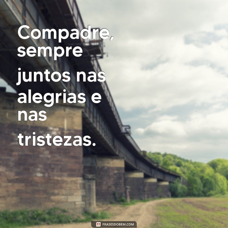 meus compadres frases Compadre, sempre juntos nas alegrias e nas tristezas.