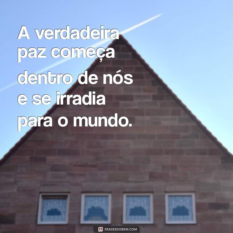 frases de tranquilidade e paz A verdadeira paz começa dentro de nós e se irradia para o mundo.