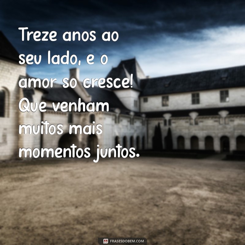 mensagem de 13 anos de casamento Treze anos ao seu lado, e o amor só cresce! Que venham muitos mais momentos juntos.