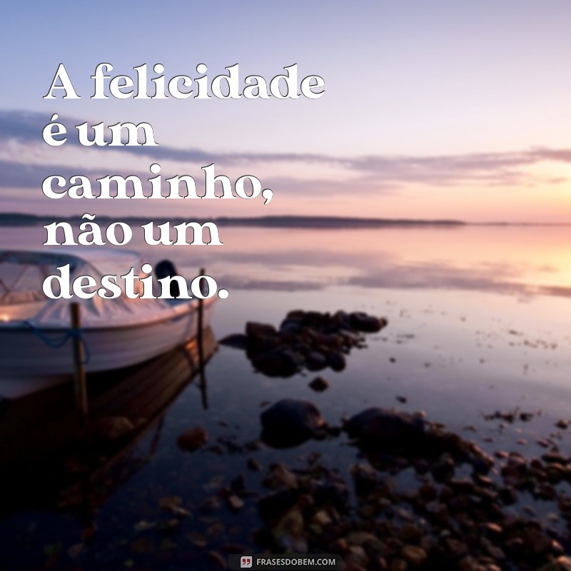 frases de felicidade curtas para status A felicidade é um caminho, não um destino.