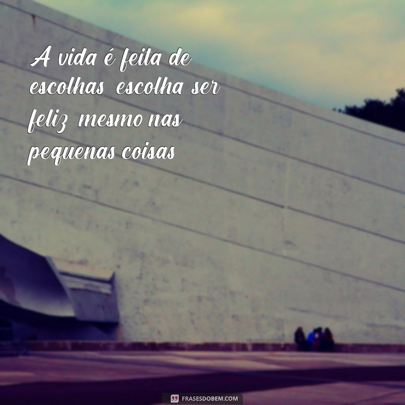 mensagem reflexão positiva A vida é feita de escolhas; escolha ser feliz, mesmo nas pequenas coisas.