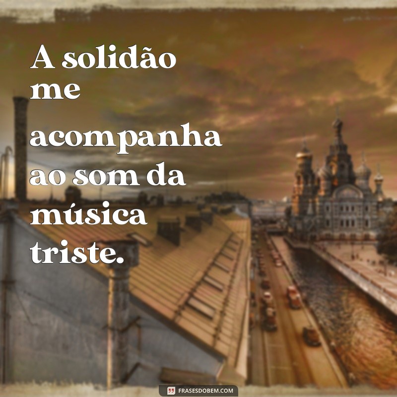 frases musica solidão A solidão me acompanha ao som da música triste.