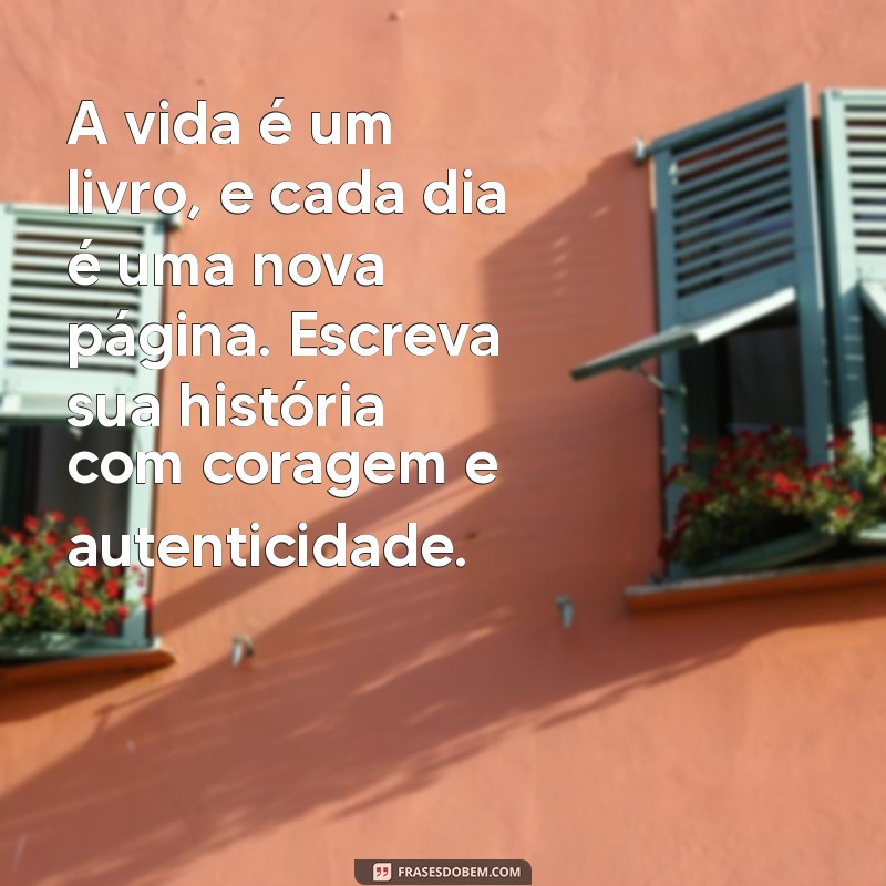 mensagem de ensinamentos da vida A vida é um livro, e cada dia é uma nova página. Escreva sua história com coragem e autenticidade.