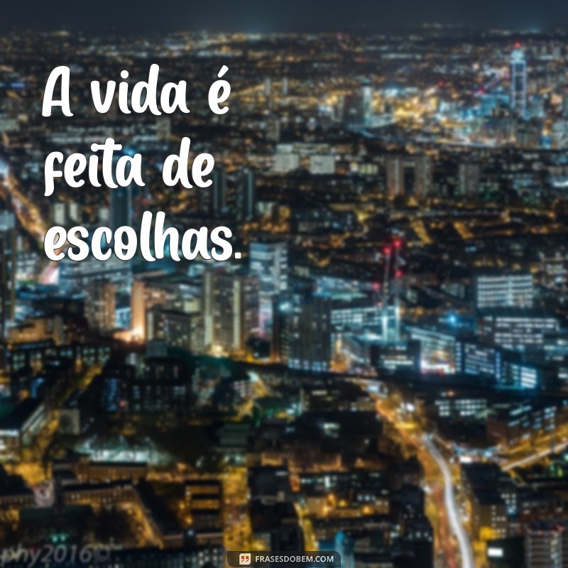 frases cirtas A vida é feita de escolhas.