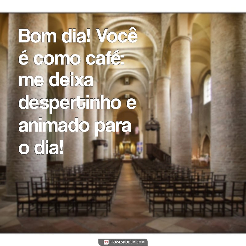 cantada de bom dia engracada Bom dia! Você é como café: me deixa despertinho e animado para o dia!