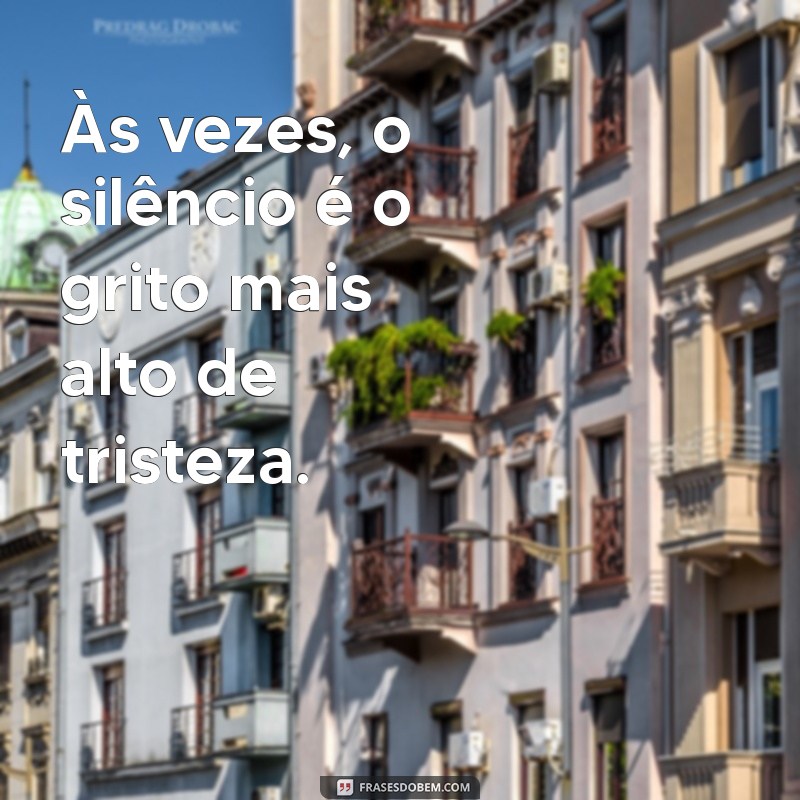 frases de quando estamos triste Às vezes, o silêncio é o grito mais alto de tristeza.