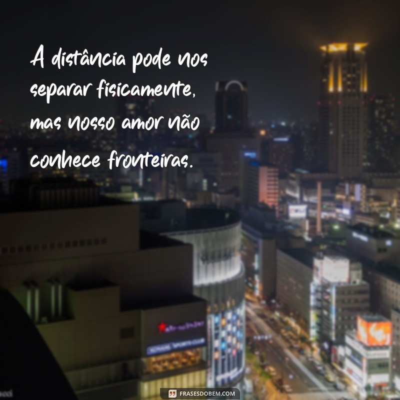 frases namoro a distancia A distância pode nos separar fisicamente, mas nosso amor não conhece fronteiras.