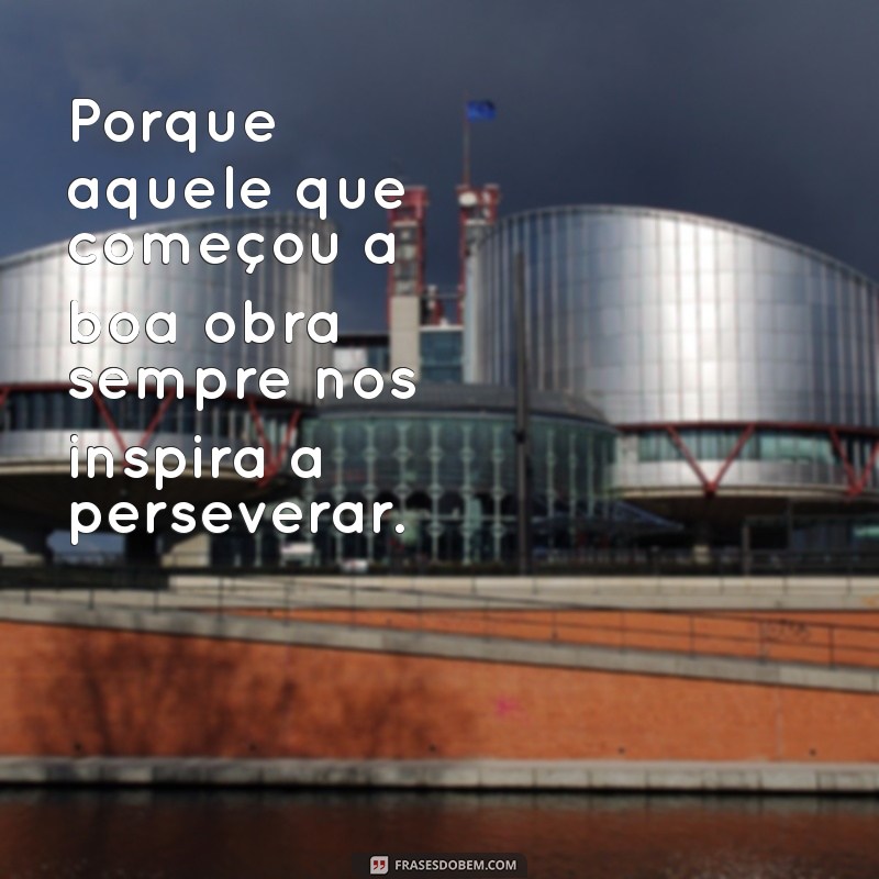 porque aquele que começou a boa obra Porque aquele que começou a boa obra sempre nos inspira a perseverar.