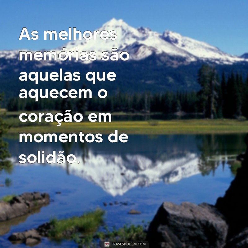 memorias frases As melhores memórias são aquelas que aquecem o coração em momentos de solidão.