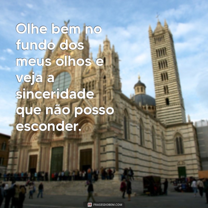 olhe bem no fundo dos meus olhos Olhe bem no fundo dos meus olhos e veja a sinceridade que não posso esconder.