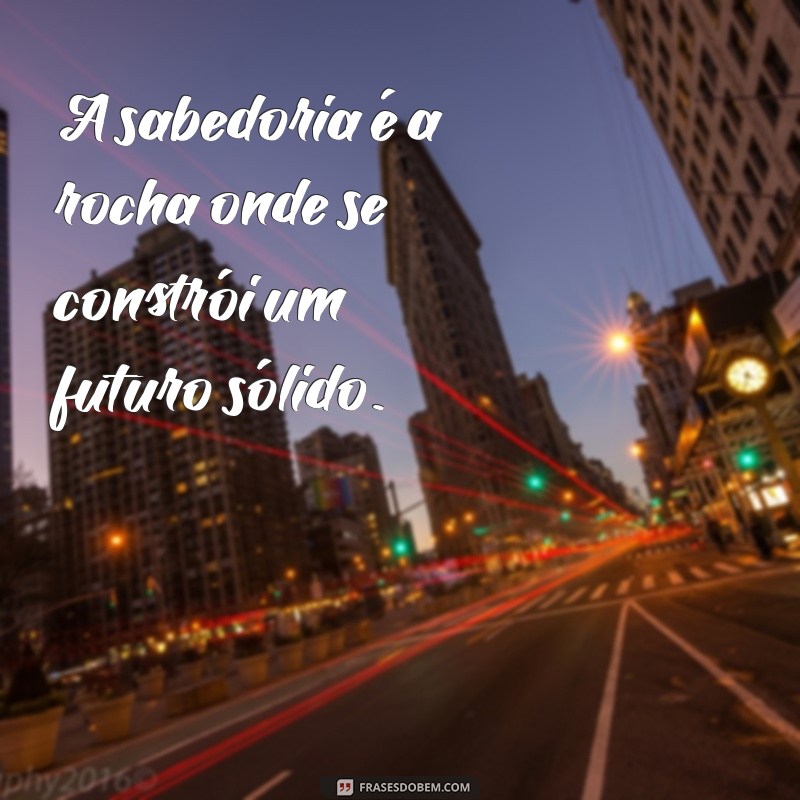 construir a casa sobre a rocha A sabedoria é a rocha onde se constrói um futuro sólido.