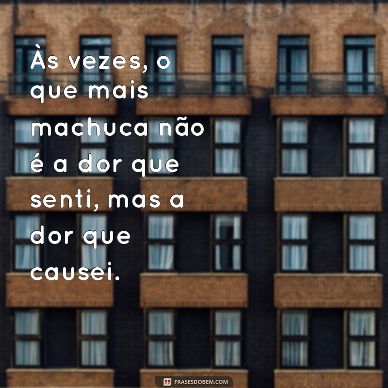 arrependimento mensagem Às vezes, o que mais machuca não é a dor que senti, mas a dor que causei.