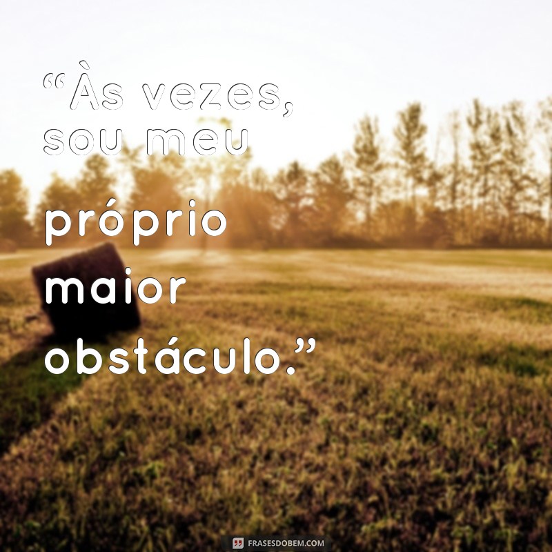 auto crítica “Às vezes, sou meu próprio maior obstáculo.”