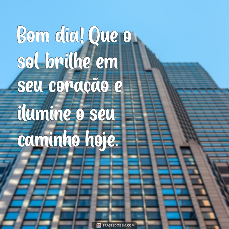 hoje mensagem de bom dia Bom dia! Que o sol brilhe em seu coração e ilumine o seu caminho hoje.