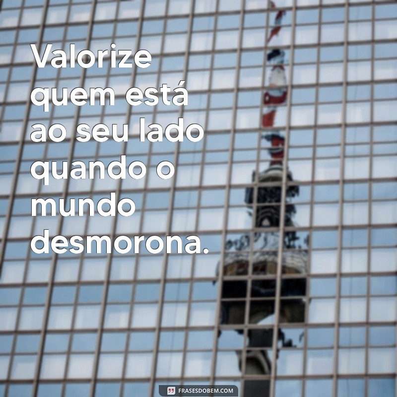 valorize quem fica com você nos momentos difíceis Valorize quem está ao seu lado quando o mundo desmorona.