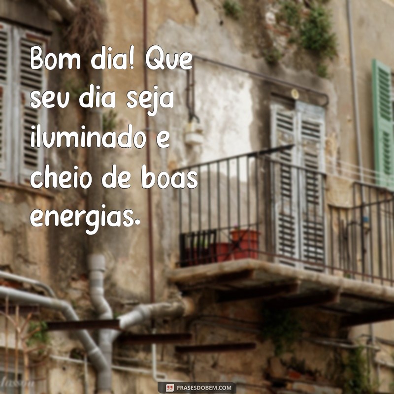 mensagem bom dia simples Bom dia! Que seu dia seja iluminado e cheio de boas energias.